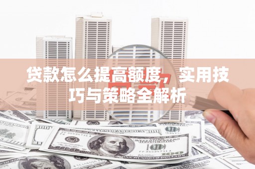 富阳贷款怎么提高额度，实用技巧与策略全解析