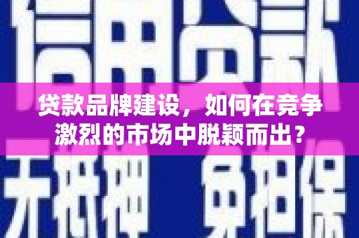 富阳贷款品牌建设，如何在竞争激烈的市场中脱颖而出？