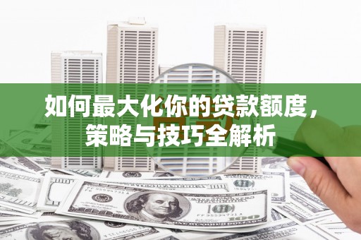 富阳如何最大化你的贷款额度，策略与技巧全解析