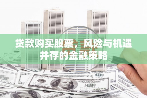 富阳贷款购买股票，风险与机遇并存的金融策略