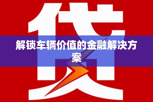 富阳解锁车辆价值的金融解决方案