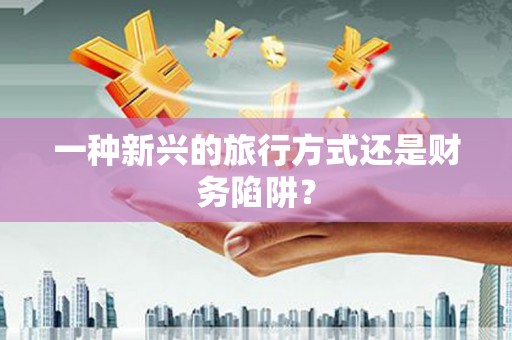 富阳一种新兴的旅行方式还是财务陷阱？