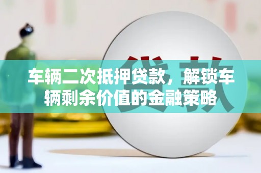富阳车辆二次抵押贷款，解锁车辆剩余价值的金融策略