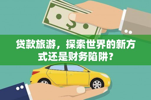 富阳贷款旅游，探索世界的新方式还是财务陷阱？